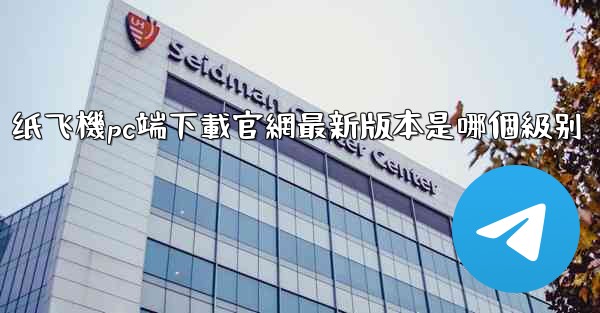 纸飞機pc端下載官網最新版本是哪個級别