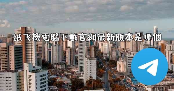 纸飞機電腦下載官網最新版本是哪個