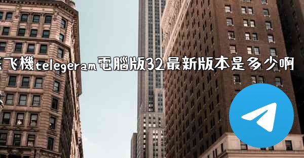 纸飞機telegeram電腦版32最新版本是多少啊