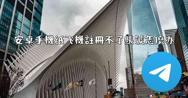 安卓手機纸飞機註冊不了賬號怎麼办