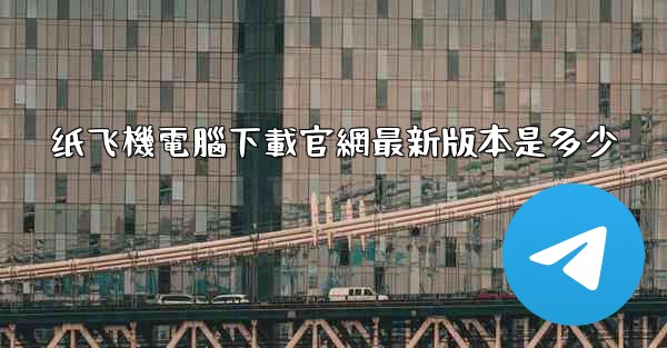 纸飞機電腦下載官網最新版本是多少