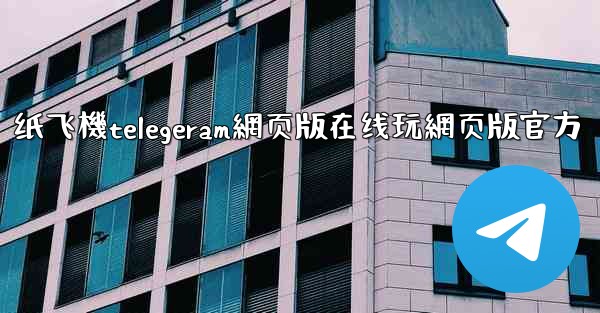 纸飞機telegeram網页版在线玩網页版官方