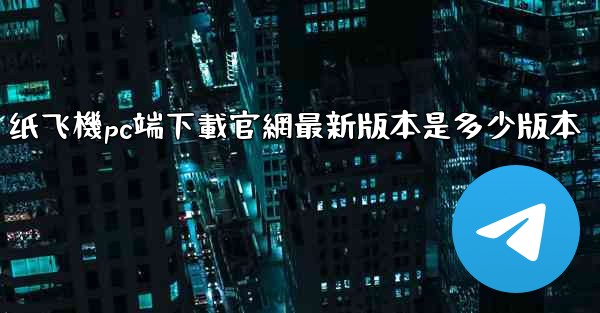 纸飞機pc端下載官網最新版本是多少版本