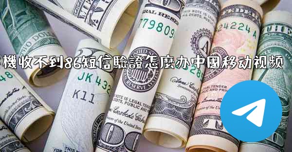 纸飞機收不到86短信驗證怎麼办中國移动视频