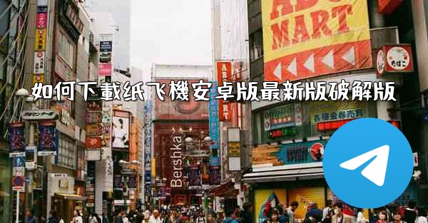 如何下載纸飞機安卓版最新版破解版