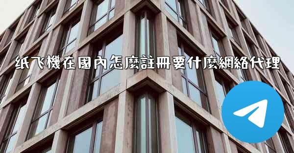 纸飞機在國內怎麼註冊要什麼網絡代理