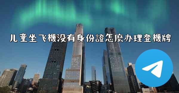 儿童坐飞機没有身份證怎麼办理登機牌