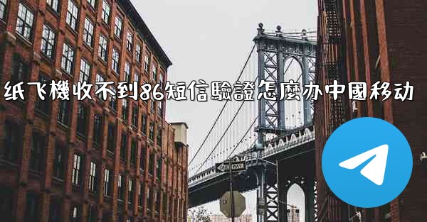 纸飞機收不到86短信驗證怎麼办中國移动
