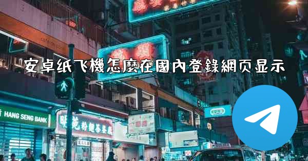 安卓纸飞機怎麼在國內登錄網页显示