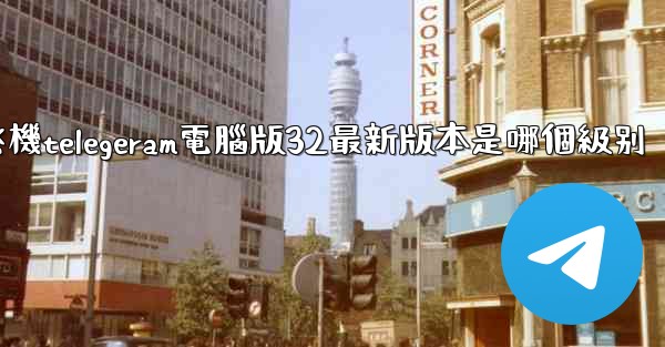 纸飞機telegeram電腦版32最新版本是哪個級别