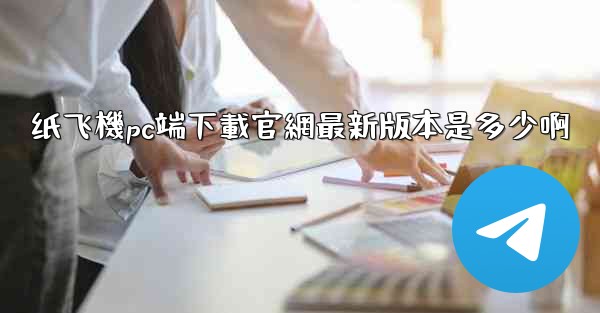 纸飞機pc端下載官網最新版本是多少啊