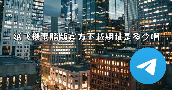 纸飞機電腦版官方下載網址是多少啊