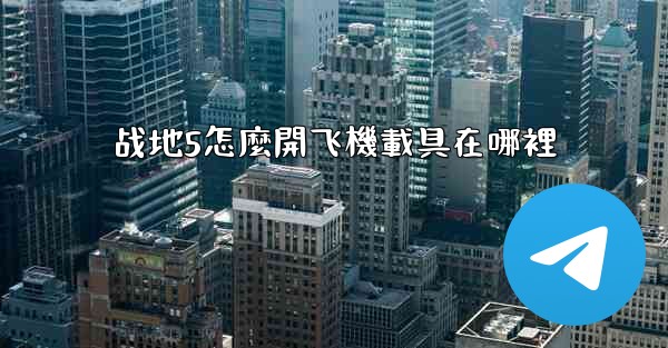 战地5怎麼開飞機載具在哪裡