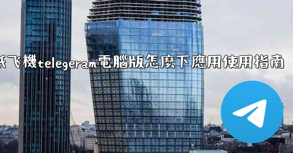 纸飞機telegeram電腦版怎麼下應用使用指南