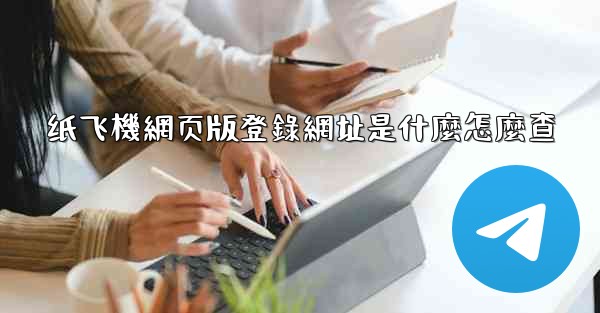 纸飞機網页版登錄網址是什麼怎麼查