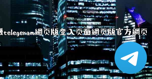纸飞機telegeram網页版登入页面網页版官方網页