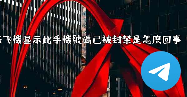 纸飞機显示此手機號碼已被封禁是怎麼回事