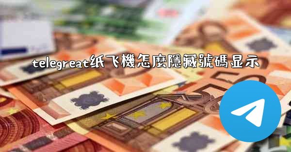 telegreat纸飞機怎麼隱藏號碼显示