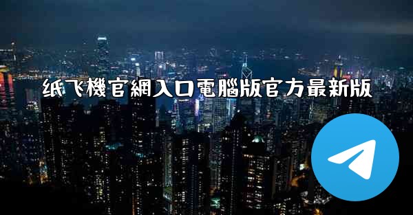 纸飞機官網入口電腦版官方最新版