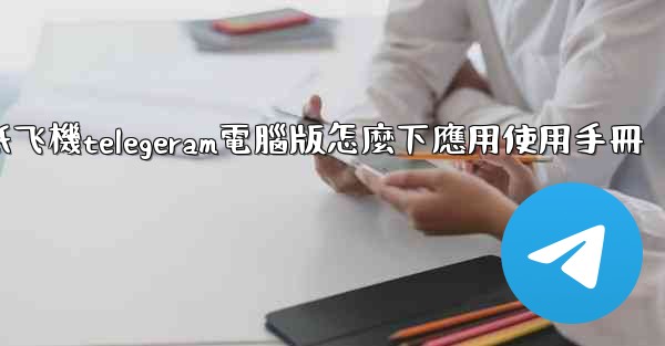 纸飞機telegeram電腦版怎麼下應用使用手冊