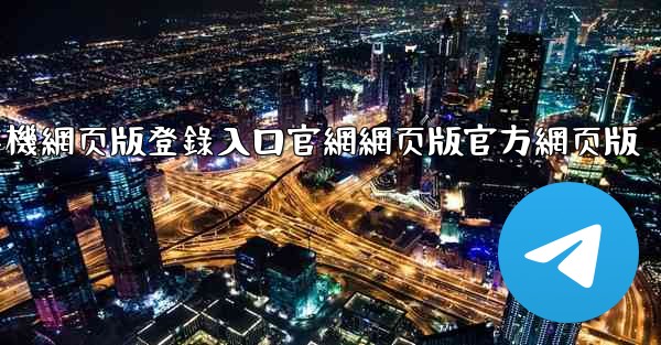 纸飞機網页版登錄入口官網網页版官方網页版