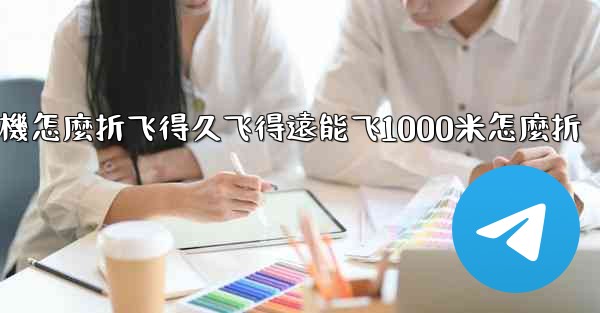 纸飞機怎麼折飞得久飞得遠能飞1000米怎麼折