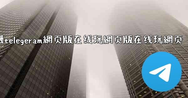 纸飞機telegeram網页版在线玩網页版在线玩網页