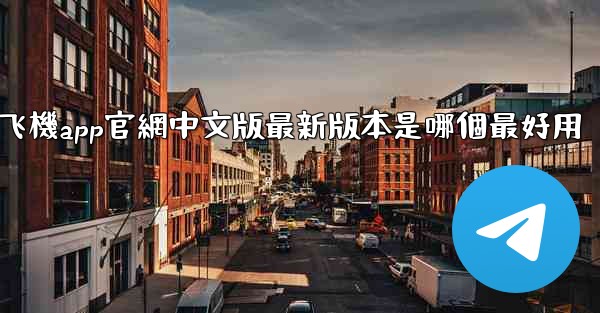 纸飞機app官網中文版最新版本是哪個最好用