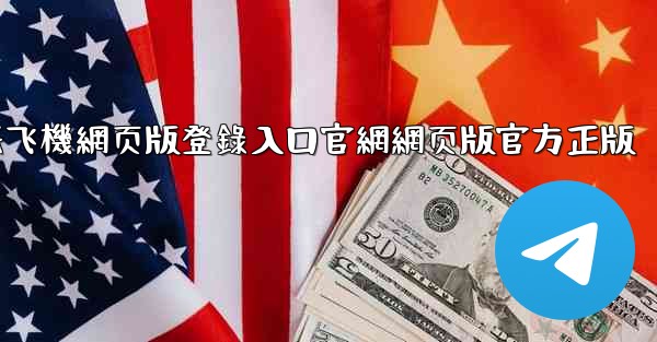 纸飞機網页版登錄入口官網網页版官方正版