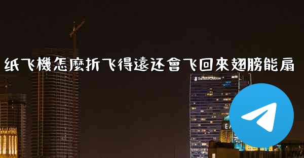 纸飞機怎麼折飞得遠还會飞回來翅膀能扇