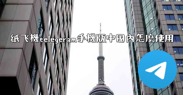 纸飞機telegeram手機版中國內怎麼使用