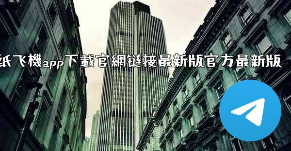 纸飞機app下載官網链接最新版官方最新版