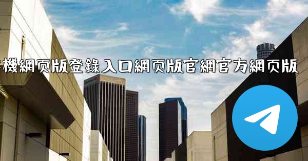 纸飞機網页版登錄入口網页版官網官方網页版