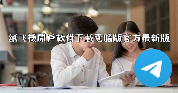 纸飞機開戶軟件下載電腦版官方最新版