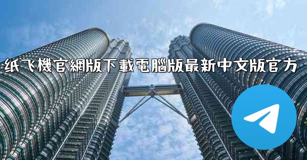 纸飞機官網版下載電腦版最新中文版官方