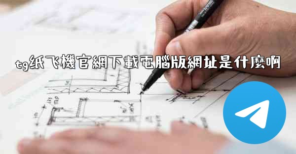 tg纸飞機官網下載電腦版網址是什麼啊