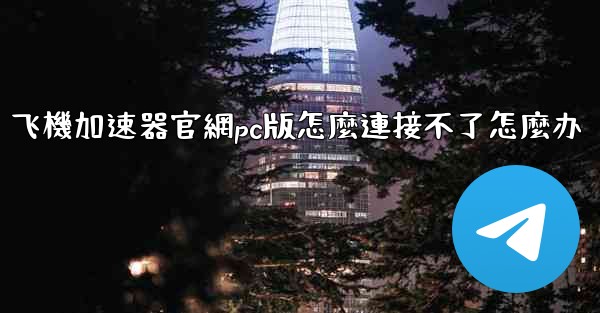 飞機加速器官網pc版怎麼連接不了怎麼办