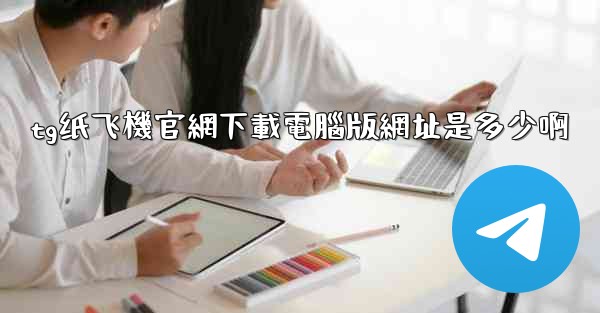 tg纸飞機官網下載電腦版網址是多少啊