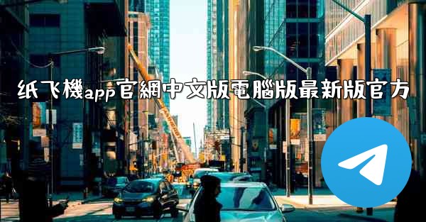 纸飞機app官網中文版電腦版最新版官方