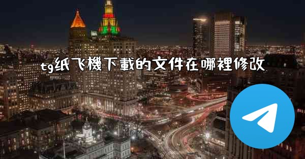 tg纸飞機下載的文件在哪裡修改
