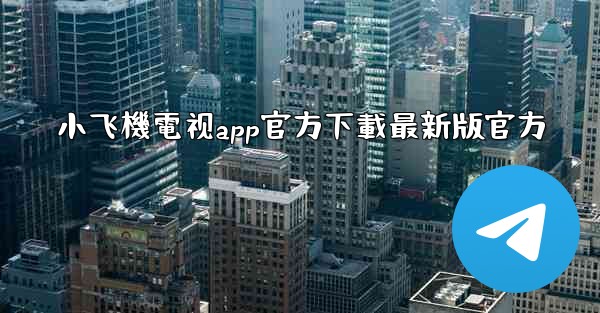小飞機電视app官方下載最新版官方