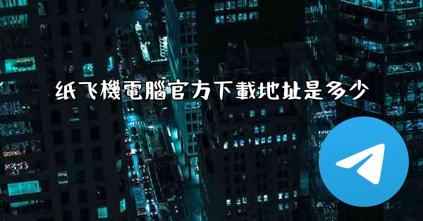 纸飞機電腦官方下載地址是多少