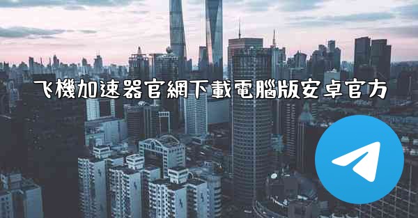 飞機加速器官網下載電腦版安卓官方