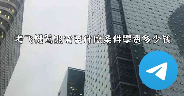 考飞機驾照需要什麼条件學费多少钱